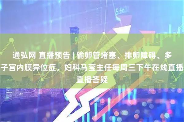 通弘网 直播预告 | 输卵管堵塞、排卵障碍、多囊、子宫内膜异位症,妇科马莹主任每周三下午在线直播答疑