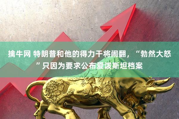 擒牛网 特朗普和他的得力干将闹翻,“勃然大怒”只因为要求公布爱泼斯坦档案