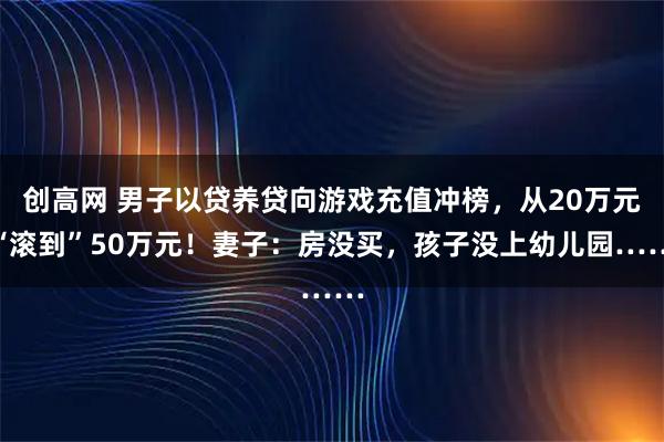 创高网 男子以贷养贷向游戏充值冲榜，从20万元“滚到”50万元！妻子：房没买，孩子没上幼儿园……