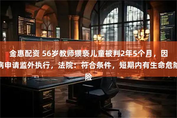 金惠配资 56岁教师猥亵儿童被判2年5个月，因病申请监外执行，法院：符合条件，短期内有生命危险