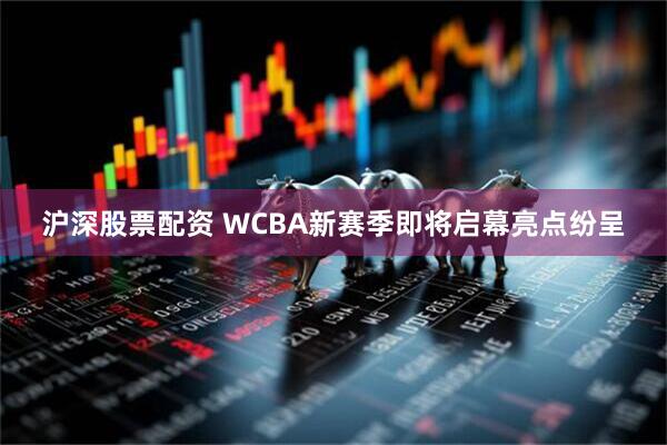 沪深股票配资 WCBA新赛季即将启幕亮点纷呈
