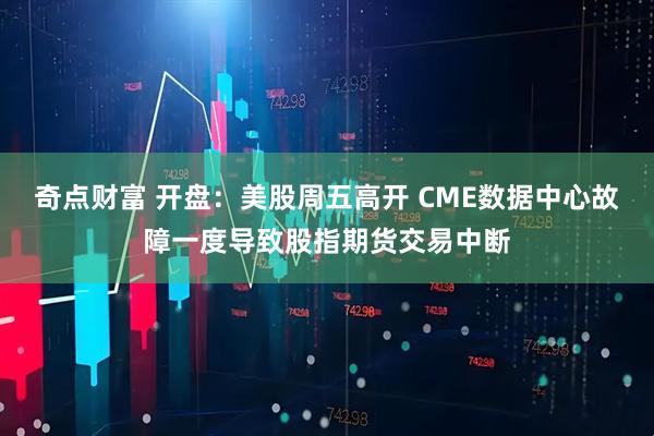 奇点财富 开盘：美股周五高开 CME数据中心故障一度导致股指期货交易中断