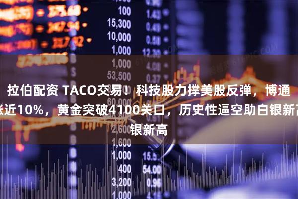 拉伯配资 TACO交易！科技股力撑美股反弹，博通涨近10%，黄金突破4100关口，历史性逼空助白银新高