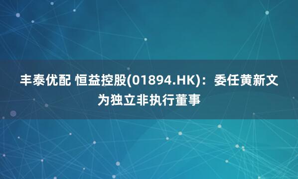 丰泰优配 恒益控股(01894.HK)：委任黄新文为独立非执行董事