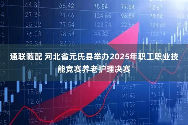 通联随配 河北省元氏县举办2025年职工职业技能竞赛养老护理决赛