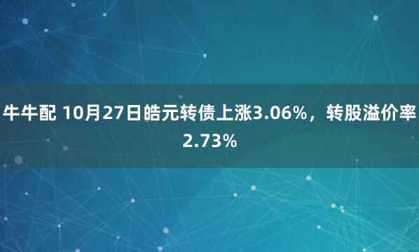 牛牛配 10月27日皓元转债上涨3.06%，转股溢价率2.73%