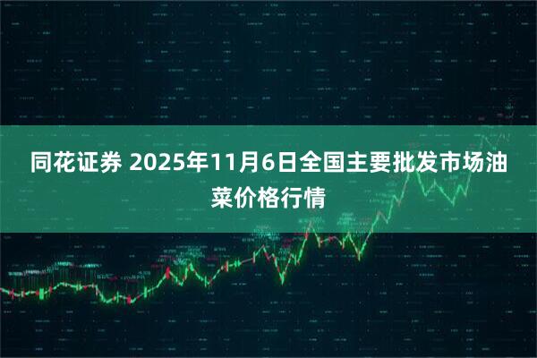同花证券 2025年11月6日全国主要批发市场油菜价格行情