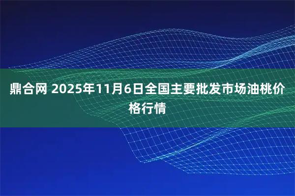 鼎合网 2025年11月6日全国主要批发市场油桃价格行情
