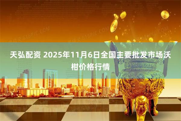 天弘配资 2025年11月6日全国主要批发市场沃柑价格行情