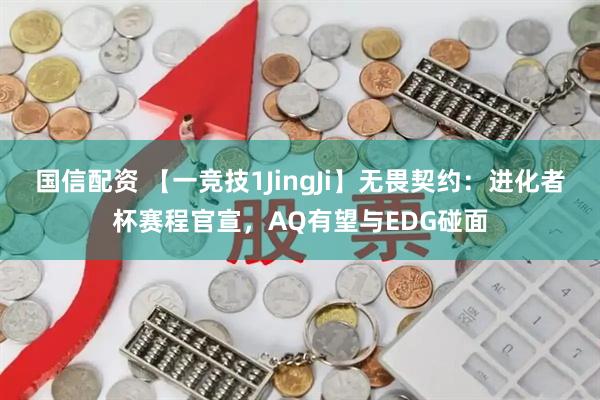 国信配资 【一竞技1JingJi】无畏契约:进化者杯赛程官宣,AQ有望与EDG碰面