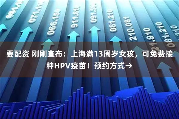 要配资 刚刚宣布:上海满13周岁女孩,可免费接种HPV疫苗!预约方式→