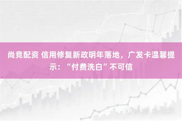 尚竞配资 信用修复新政明年落地,广发卡温馨提示:“付费洗白”不可信