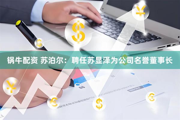 锅牛配资 苏泊尔:聘任苏显泽为公司名誉董事长