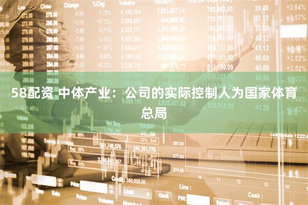 58配资 中体产业:公司的实际控制人为国家体育总局