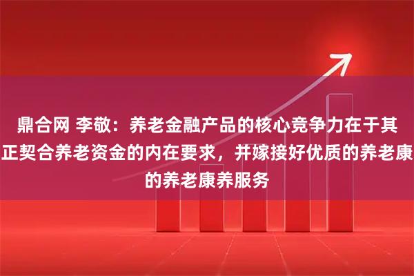 鼎合网 李敬:养老金融产品的核心竞争力在于其能否真正契合养老资金的内在要求,并嫁接好优质的养老康养服务