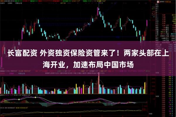 长富配资 外资独资保险资管来了！两家头部在上海开业，加速布局中国市场