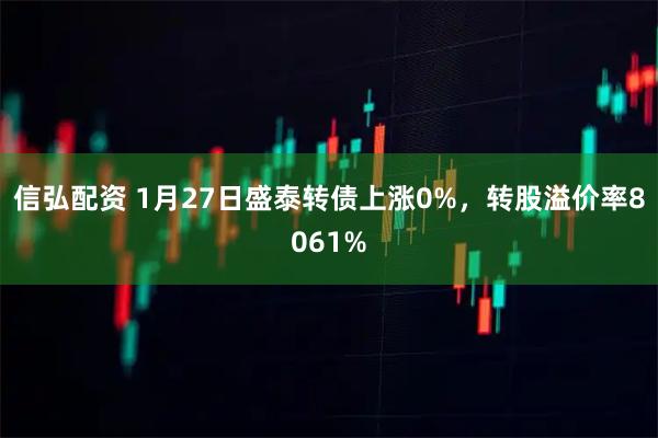信弘配资 1月27日盛泰转债上涨0%，转股溢价率8061%