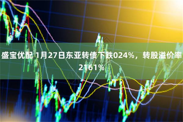 盛宝优配 1月27日东亚转债下跌024%，转股溢价率2161%