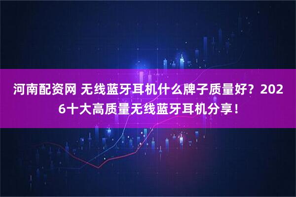 河南配资网 无线蓝牙耳机什么牌子质量好？2026十大高质量无线蓝牙耳机分享！
