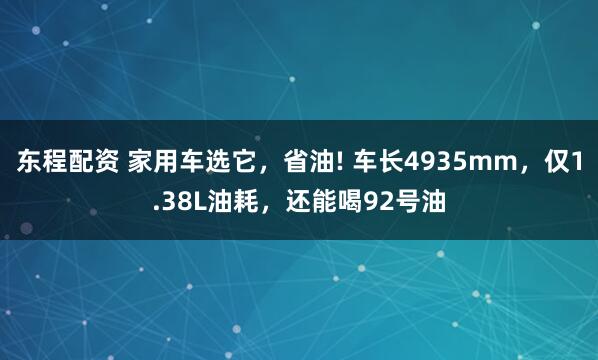 东程配资 家用车选它，省油! 车长4935mm，仅1.38L油耗，还能喝92号油
