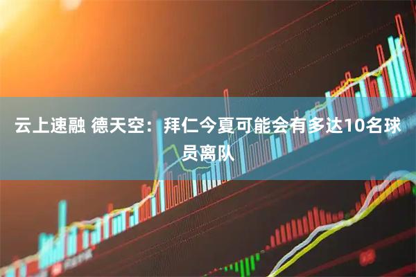 云上速融 德天空：拜仁今夏可能会有多达10名球员离队