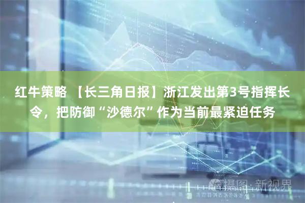 红牛策略 【长三角日报】浙江发出第3号指挥长令，把防御“沙德尔”作为当前最紧迫任务