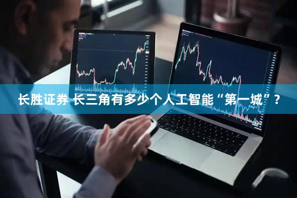 长胜证券 长三角有多少个人工智能“第一城”？
