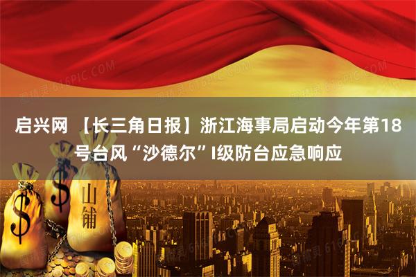 启兴网 【长三角日报】浙江海事局启动今年第18号台风“沙德尔”I级防台应急响应